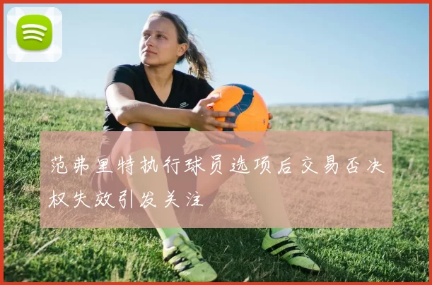 范弗里特执行球员选项后交易否决权失效引发关注