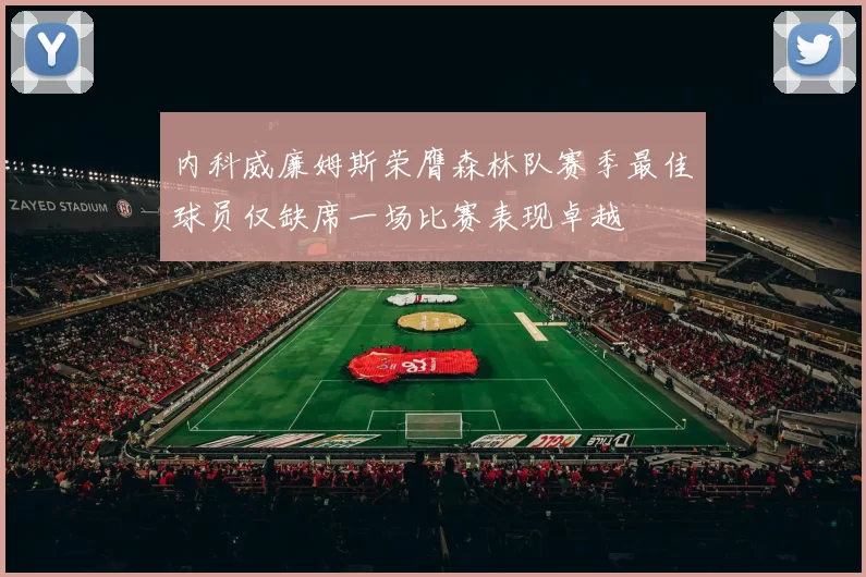 内科威廉姆斯荣膺森林队赛季最佳球员仅缺席一场比赛表现卓越