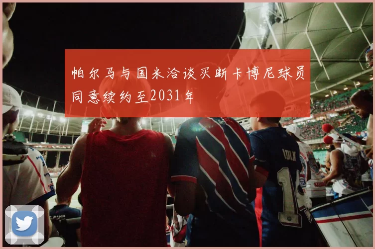 帕尔马与国米洽谈买断卡博尼球员同意续约至2031年