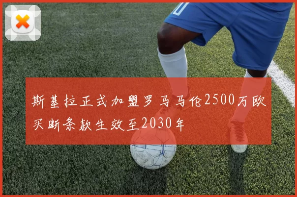 斯基拉正式加盟罗马马伦2500万欧买断条款生效至2030年