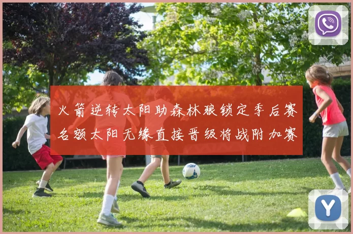火箭逆转太阳助森林狼锁定季后赛名额太阳无缘直接晋级将战附加赛