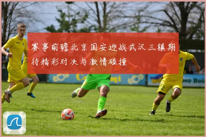 赛事前瞻北京国安迎战武汉三镇期待精彩对决与激情碰撞