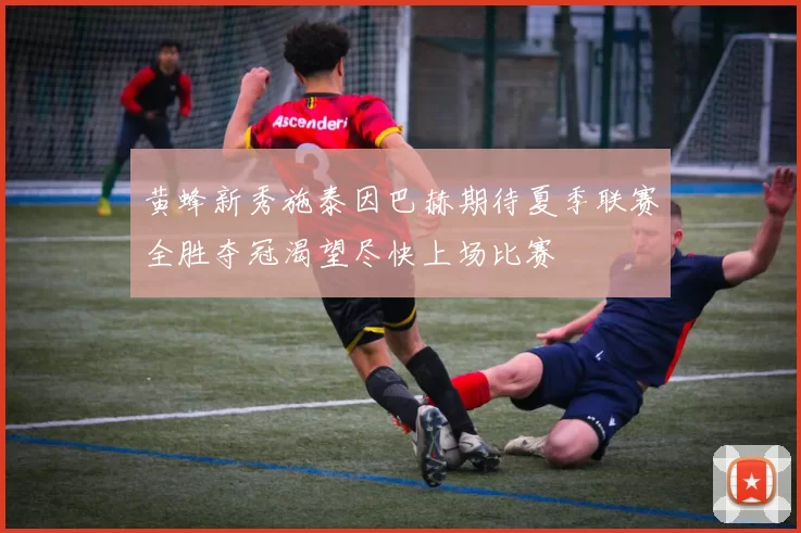 黄蜂新秀施泰因巴赫期待夏季联赛全胜夺冠渴望尽快上场比赛
