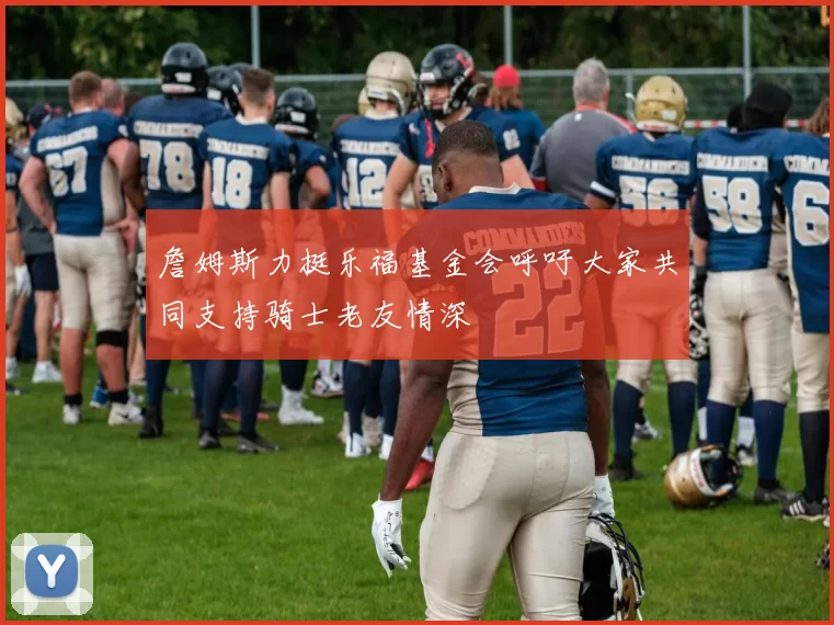 詹姆斯力挺乐福基金会呼吁大家共同支持骑士老友情深