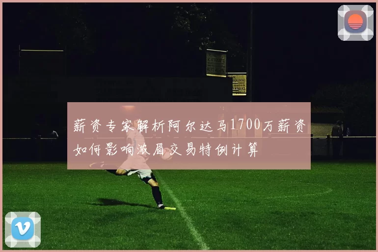 薪资专家解析阿尔达马1700万薪资如何影响浓眉交易特例计算