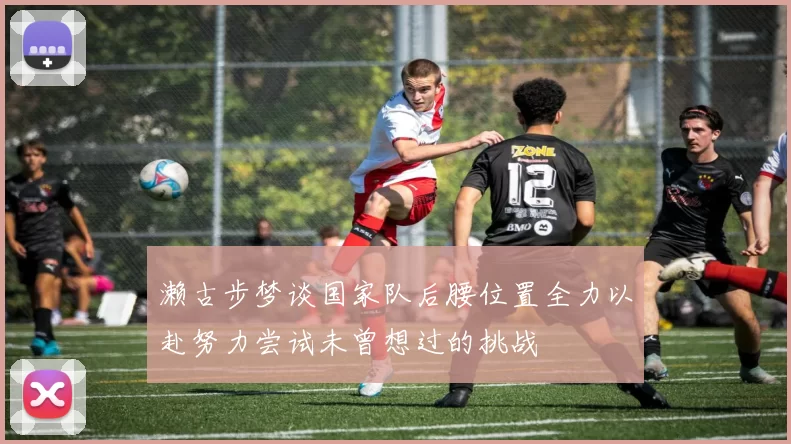 濑古步梦谈国家队后腰位置全力以赴努力尝试未曾想过的挑战