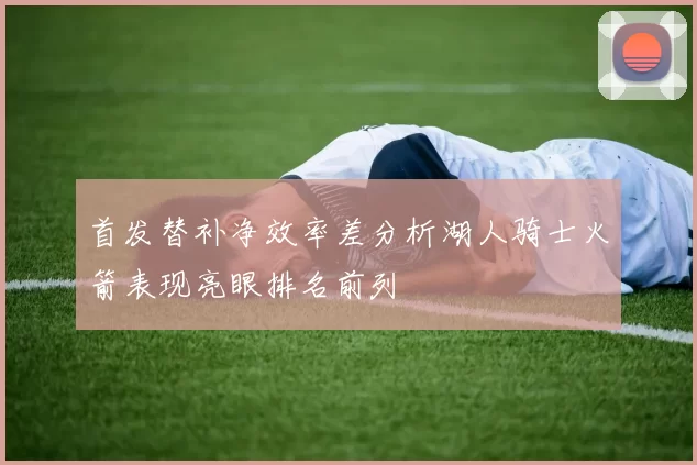 首发替补净效率差分析湖人骑士火箭表现亮眼排名前列