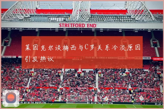 莱因克尔谈梅西与C罗关系冷淡原因引发热议