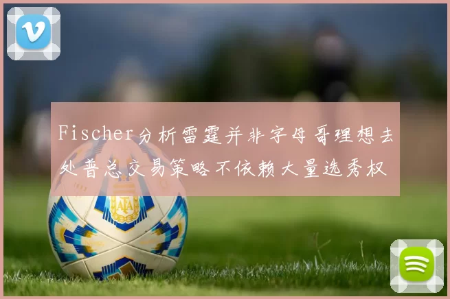 Fischer分析雷霆并非字母哥理想去处普总交易策略不依赖大量选秀权