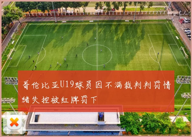 哥伦比亚U19球员因不满裁判判罚情绪失控被红牌罚下