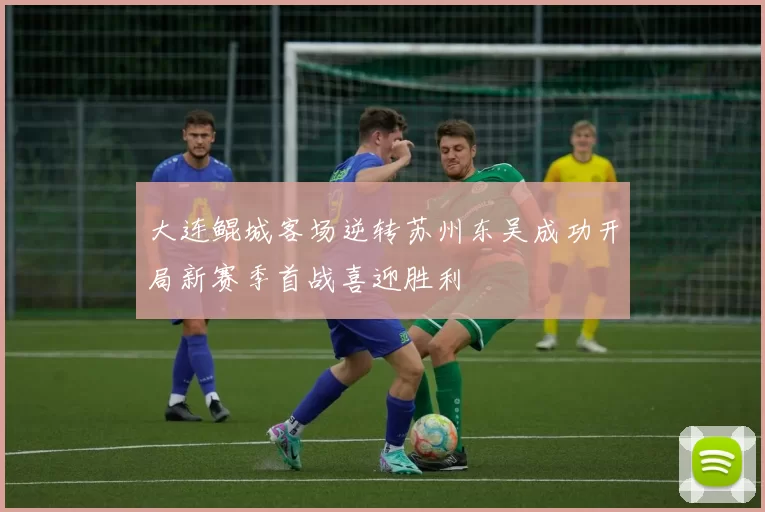 大连鲲城客场逆转苏州东吴成功开局新赛季首战喜迎胜利