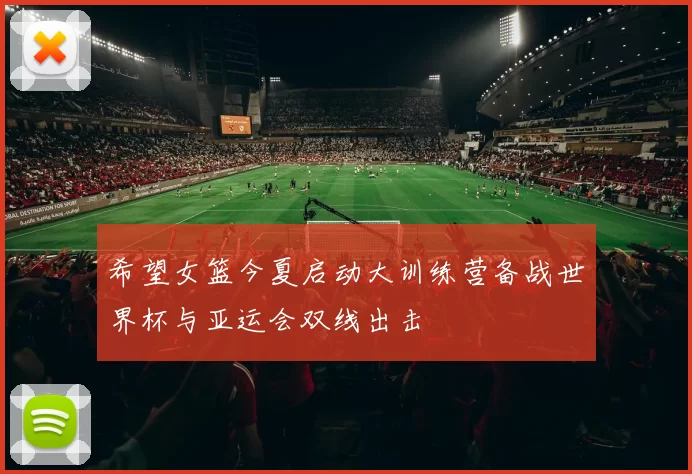 希望女篮今夏启动大训练营备战世界杯与亚运会双线出击