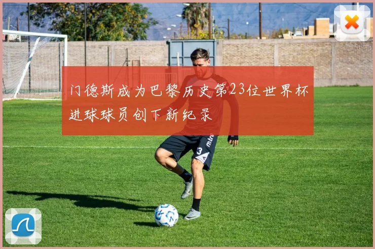 门德斯成为巴黎历史第23位世界杯进球球员创下新纪录
