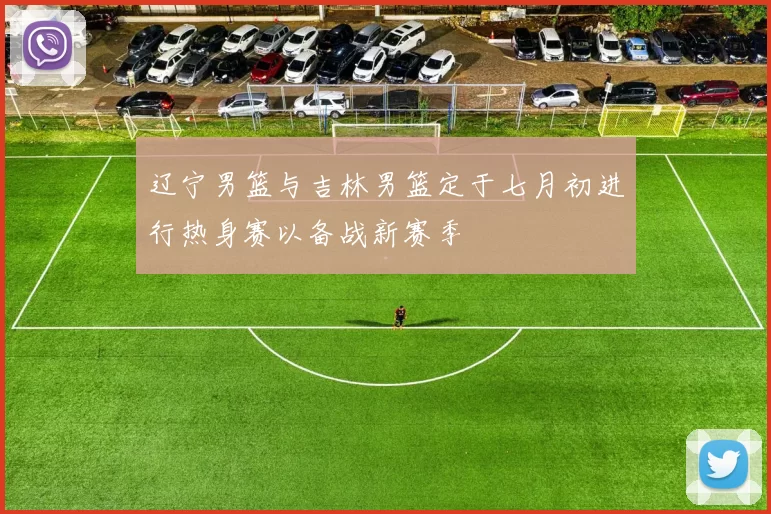 辽宁男篮与吉林男篮定于七月初进行热身赛以备战新赛季
