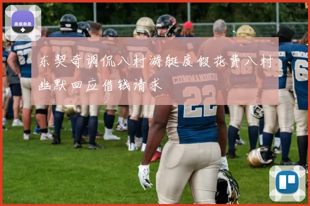 东契奇调侃八村游艇度假花费八村幽默回应借钱请求