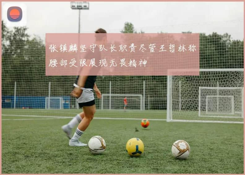 张镇麟坚守队长职责尽管王哲林称腰部受限展现无畏精神
