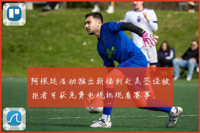 阿根廷活动推出新福利赴美签证被拒者可获免费电视机观看赛事