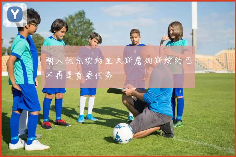 湖人优先续约里夫斯詹姆斯续约已不再是首要任务