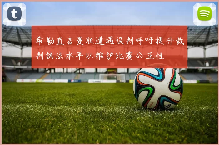 希勒直言曼联遭遇误判呼吁提升裁判执法水平以维护比赛公正性