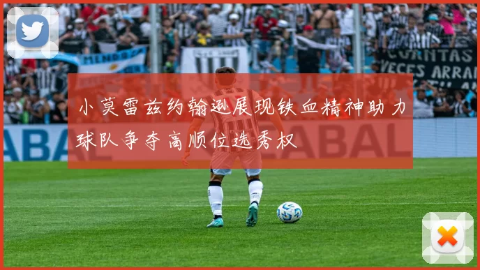 小莫雷兹约翰逊展现铁血精神助力球队争夺高顺位选秀权