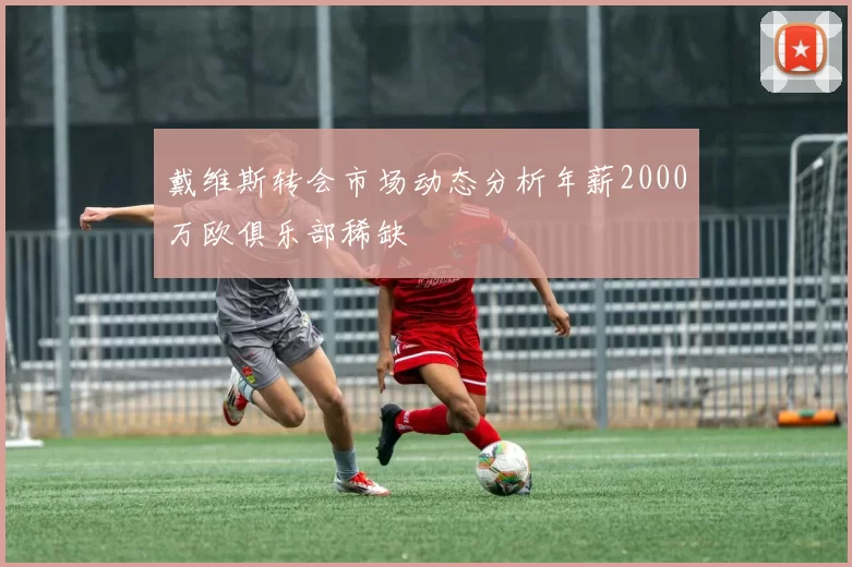 戴维斯转会市场动态分析年薪2000万欧俱乐部稀缺