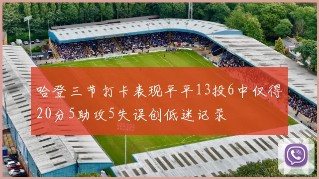 哈登三节打卡表现平平13投6中仅得20分5助攻5失误创低迷记录