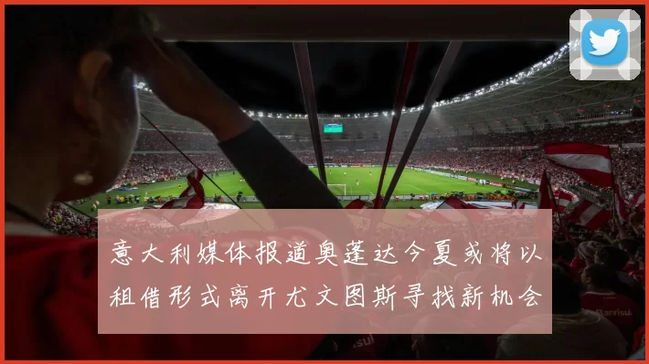意大利媒体报道奥蓬达今夏或将以租借形式离开尤文图斯寻找新机会