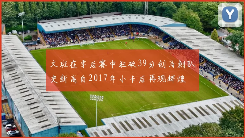文班在季后赛中狂砍39分创马刺队史新高自2017年小卡后再现辉煌