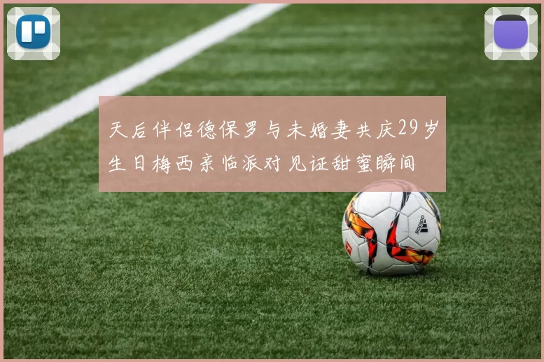 天后伴侣德保罗与未婚妻共庆29岁生日梅西亲临派对见证甜蜜瞬间