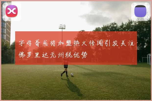 字母哥或将加盟热火传闻引发关注佛罗里达无州税优势